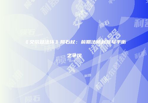 《艾尔登法环》陨石杖：前期法师利器与平衡之争议