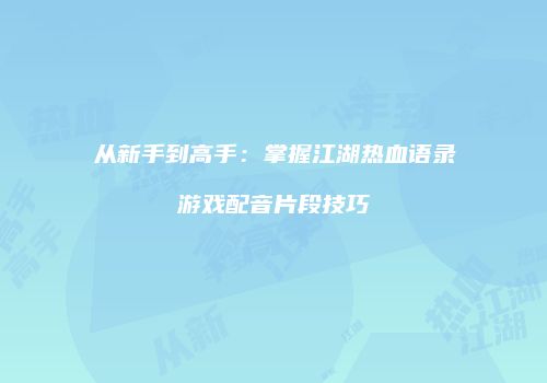 从新手到高手:掌握江湖热血语录游戏配音片段技巧