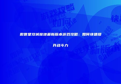 傲世堂攻城掠地最新版本游戏攻略：如何快速提升战斗力