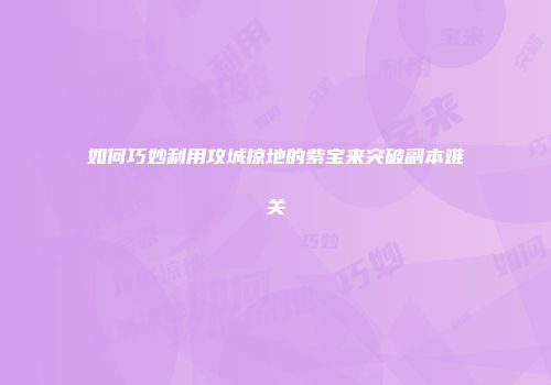 如何巧妙利用攻城掠地的紫宝来突破副本难关
