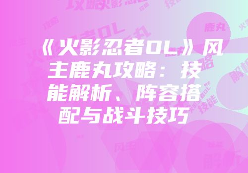 《火影忍者OL》风主鹿丸攻略：技能解析、阵容搭配与战斗技巧