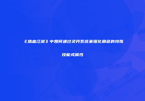 《热血江湖》中如何通过灵丹系统来强化角色的特殊技能或属性