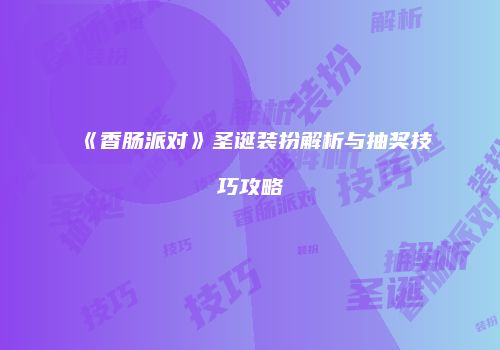 《香肠派对》圣诞装扮解析与抽奖技巧攻略