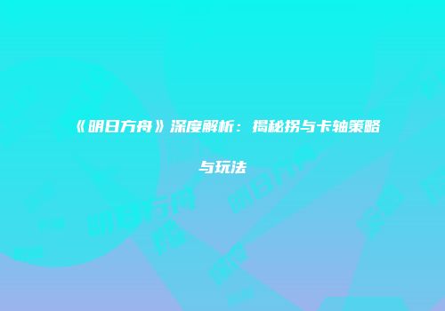 《明日方舟》深度解析：揭秘拐与卡轴策略与玩法