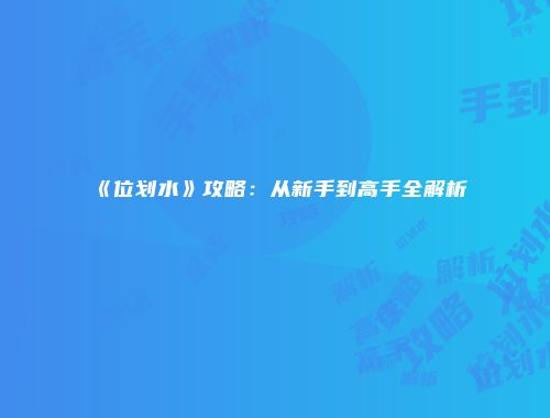 《位划水》攻略：从新手到高手全解析