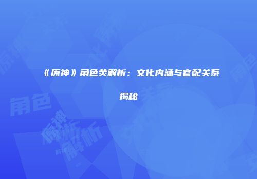 《原神》角色荧解析：文化内涵与官配关系揭秘