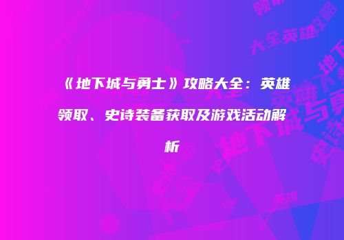 《地下城与勇士》攻略大全：英雄领取、史诗装备获取及游戏活动解析