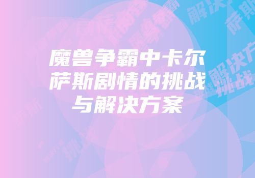魔兽争霸中卡尔萨斯剧情的挑战与解决方案