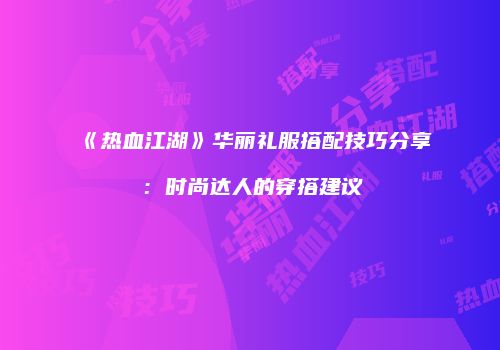 《热血江湖》华丽礼服搭配技巧分享:时尚达人的穿搭建议