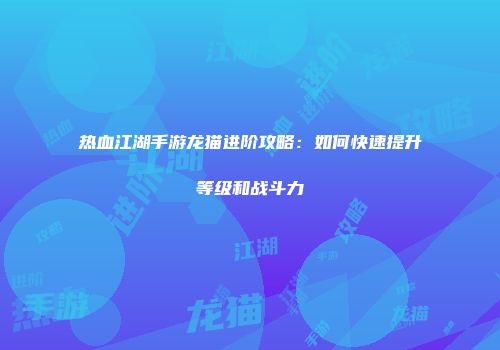 热血江湖手游龙猫进阶攻略：如何快速提升等级和战斗力