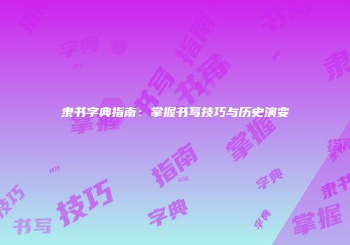隶书字典指南：掌握书写技巧与历史演变