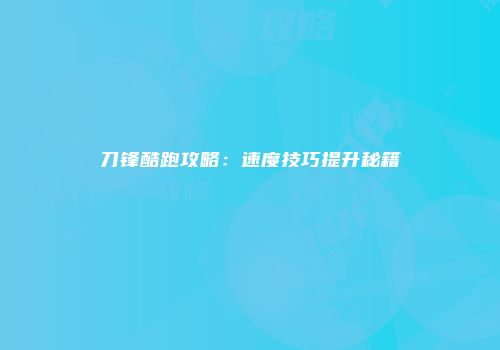 刀锋酷跑攻略：速度技巧提升秘籍