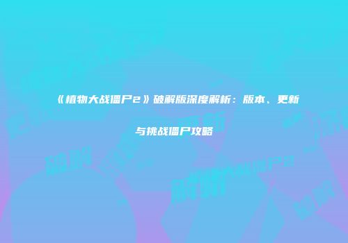 《植物大战僵尸2》破解版深度解析：版本、更新与挑战僵尸攻略