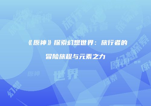 《原神》探索幻想世界：旅行者的冒险旅程与元素之力