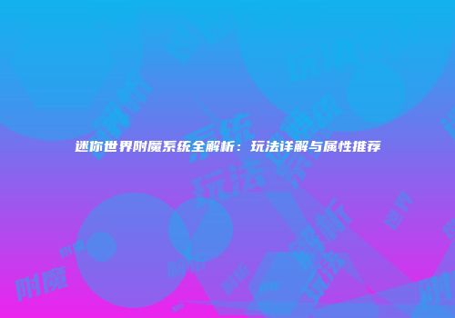 迷你世界附魔系统全解析：玩法详解与属性推荐