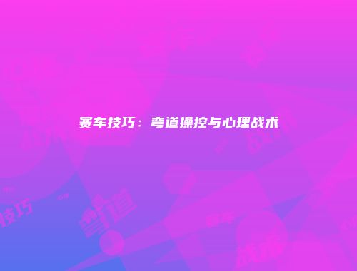 赛车技巧：弯道操控与心理战术