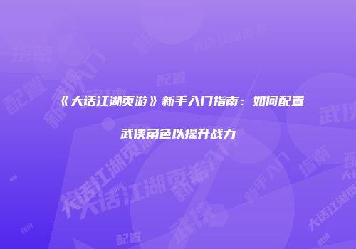 《大话江湖页游》新手入门指南：如何配置武侠角色以提升战力