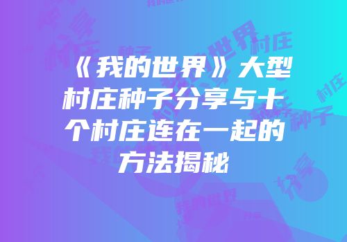 《我的世界》大型村庄种子分享与十个村庄连在一起的方法揭秘