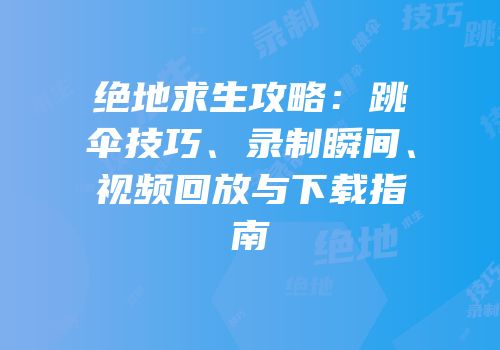 绝地求生攻略：跳伞技巧、录制瞬间、视频回放与下载指南