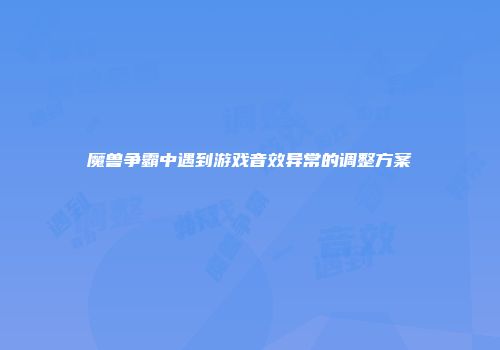 魔兽争霸中遇到游戏音效异常的调整方案