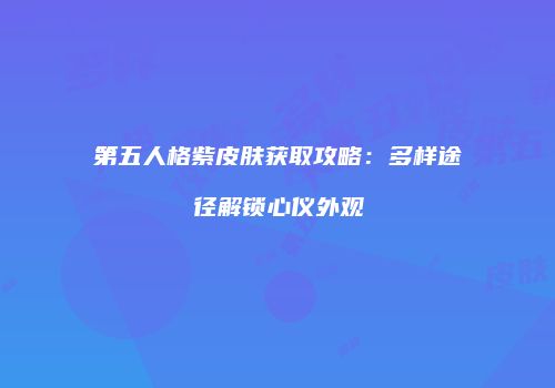 第五人格紫皮肤获取攻略：多样途径解锁心仪外观
