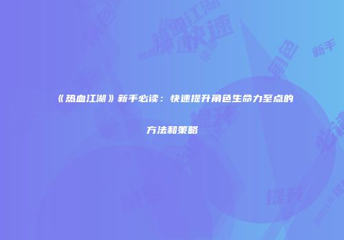 《热血江湖》新手必读：快速提升角色生命力至点的方法和策略