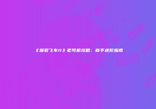 《爆裂飞车II》老司机攻略：新手进阶指南