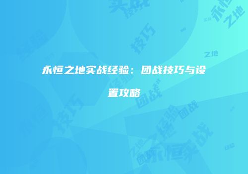 永恒之地实战经验：团战技巧与设置攻略