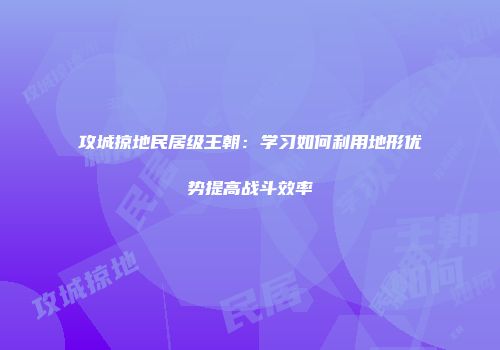 攻城掠地民居级王朝:学习如何利用地形优势提高战斗效率