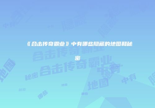 《合击传奇霸业》中有哪些隐藏的地图和秘密