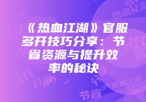 《热血江湖》官服多开技巧分享：节省资源与提升效率的秘诀