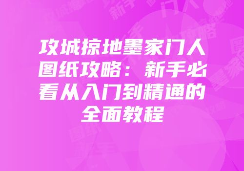 攻城掠地墨家门人图纸攻略：新手必看从入门到精通的全面教程