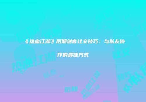 《热血江湖》后期剑客社交技巧：与队友协作的最佳方式