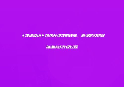 《攻城掠地》镔铁升级攻略详解：避免常见错误加速镔铁升级过程
