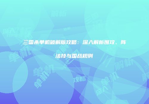 三国杀单机破解版攻略：深入解析围攻、阵法技与国战规则