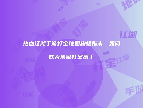 热血江湖手游打宝地图终极指南:如何成为顶级打宝高手