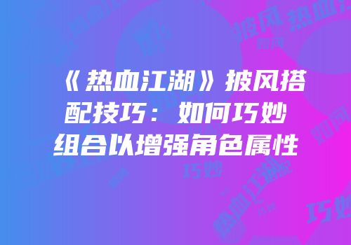 《热血江湖》披风搭配技巧:如何巧妙组合以增强角色属性