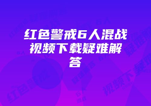 红色警戒6人混战视频下载疑难解答