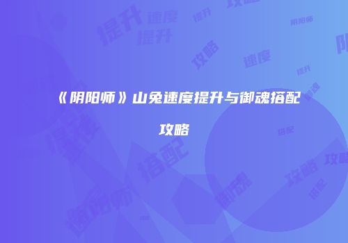 《阴阳师》山兔速度提升与御魂搭配攻略