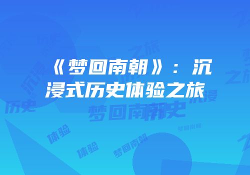 《梦回南朝》：沉浸式历史体验之旅