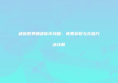 迷你世界赚迷你币攻略：免费获取与充值方法详解