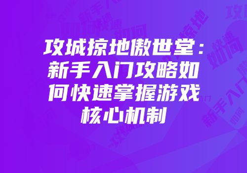 攻城掠地傲世堂：新手入门攻略如何快速掌握游戏核心机制