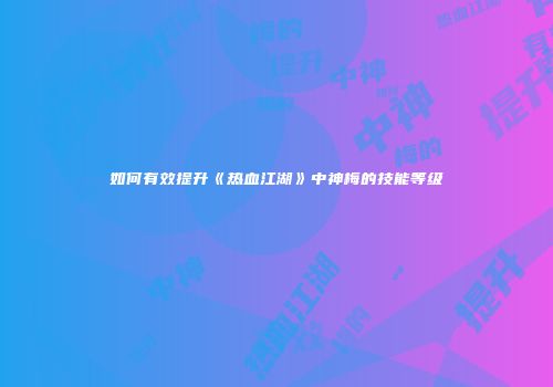 如何有效提升《热血江湖》中神梅的技能等级