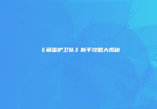 《萌蛋护卫队》新手攻略大揭秘