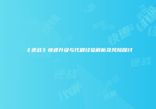 《逆战》快速升级与代刷经验解析及风险探讨