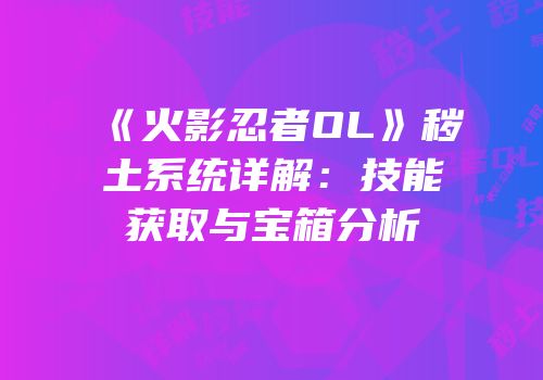 《火影忍者OL》秽土系统详解：技能获取与宝箱分析