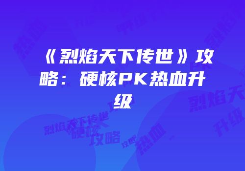 《烈焰天下传世》攻略：硬核PK热血升级