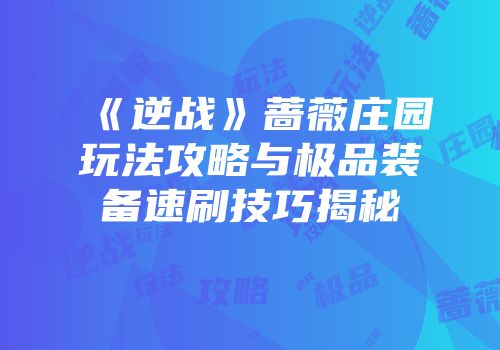 《逆战》蔷薇庄园玩法攻略与极品装备速刷技巧揭秘