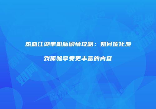 热血江湖单机版剧情攻略：如何优化游戏体验享受更丰富的内容