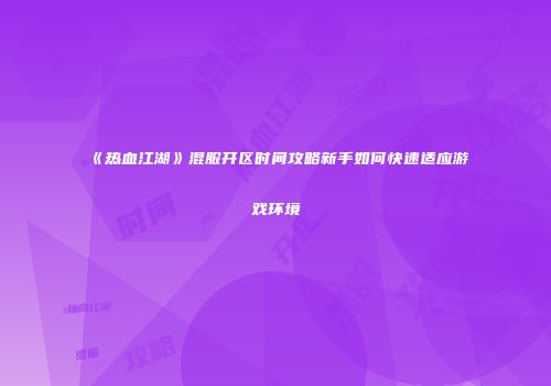 《热血江湖》混服开区时间攻略新手如何快速适应游戏环境